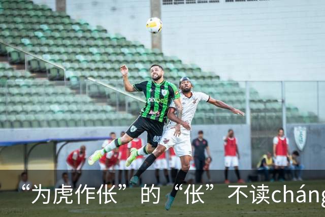 “为虎作伥”的“伥”不读cháng，我出过丑，现在牢牢记住了!